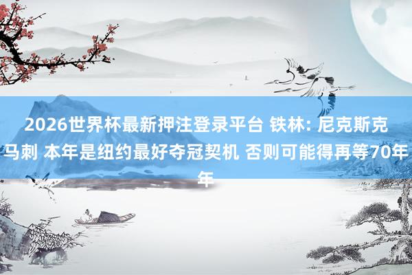 2026世界杯最新押注登录平台 铁林: 尼克斯克马刺 本年是纽约最好夺冠契机 否则可能得再等70年