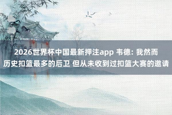 2026世界杯中国最新押注app 韦德: 我然而历史扣篮最多的后卫 但从未收到过扣篮大赛的邀请