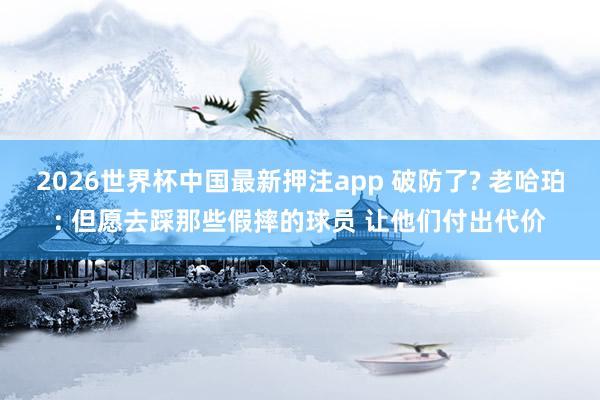 2026世界杯中国最新押注app 破防了? 老哈珀: 但愿去踩那些假摔的球员 让他们付出代价