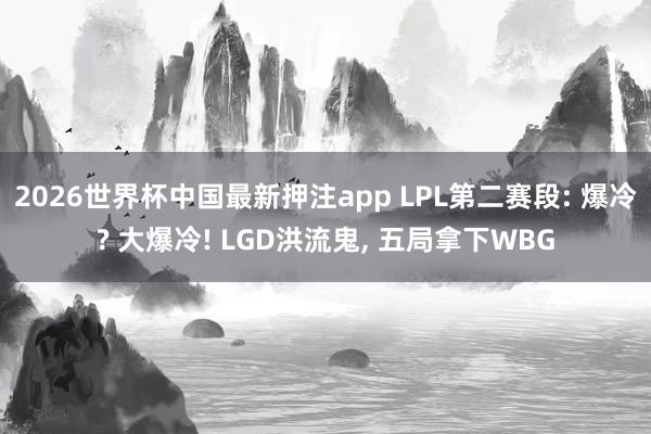 2026世界杯中国最新押注app LPL第二赛段: 爆冷? 大爆冷! LGD洪流鬼, 五局拿下WBG