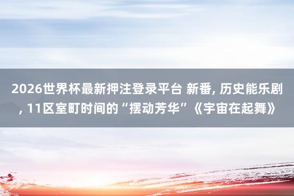 2026世界杯最新押注登录平台 新番, 历史能乐剧, 11区室町时间的“摆动芳华”《宇宙在起舞》