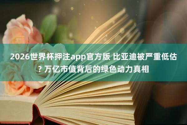 2026世界杯押注app官方版 比亚迪被严重低估? 万亿市值背后的绿色动力真相