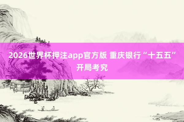 2026世界杯押注app官方版 重庆银行“十五五”开局考究