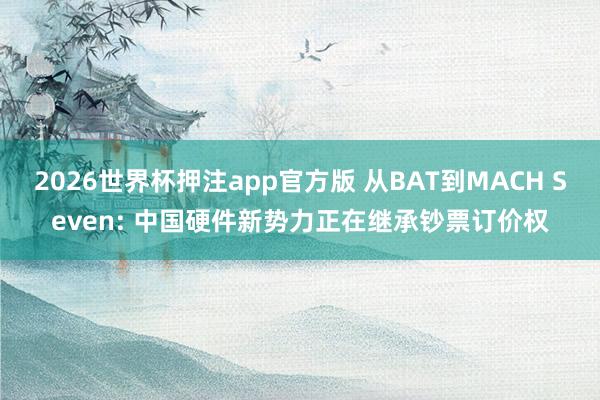 2026世界杯押注app官方版 从BAT到MACH Seven: 中国硬件新势力正在继承钞票订价权