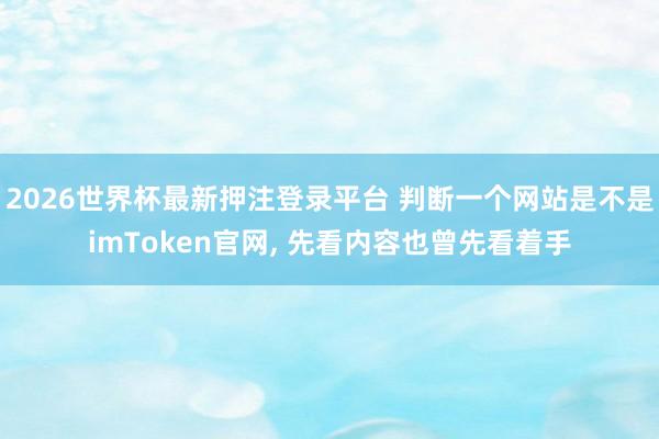 2026世界杯最新押注登录平台 判断一个网站是不是imToken官网, 先看内容也曾先看着手