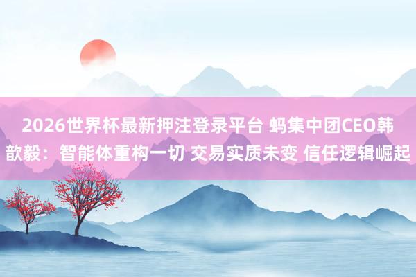 2026世界杯最新押注登录平台 蚂集中团CEO韩歆毅:智能体重构一切 交易实质未变 信任逻辑崛起