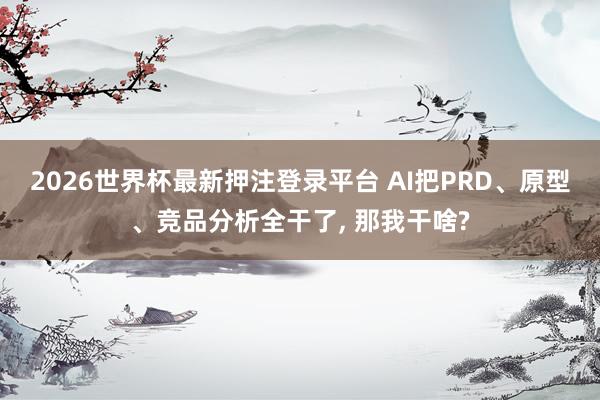 2026世界杯最新押注登录平台 AI把PRD、原型、竞品分析全干了, 那我干啥?