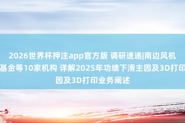 2026世界杯押注app官方版 调研速递|南边风机欢迎华西基金等10家机构 详解2025年功绩下滑主因及3D打印业务阐述