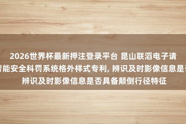 2026世界杯最新押注登录平台 昆山联滔电子请求边际绸缪开发、智能安全科罚系统格外样式专利, 辨识及时影像信息是否具备颠倒行径特征