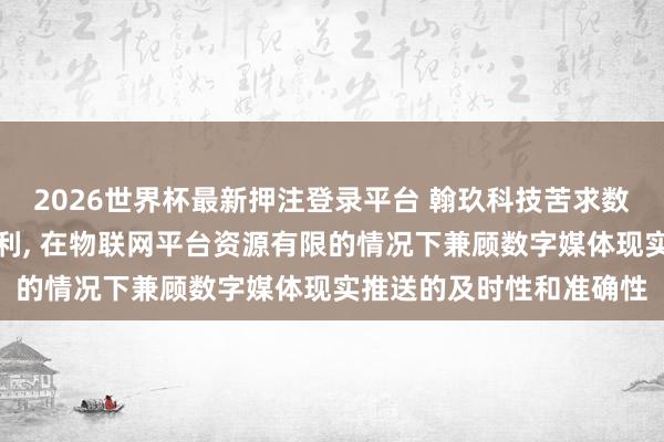 2026世界杯最新押注登录平台 翰玖科技苦求数字媒体现实推送技艺专利, 在物联网平台资源有限的情况下兼顾数字媒体现实推送的及时性和准确性