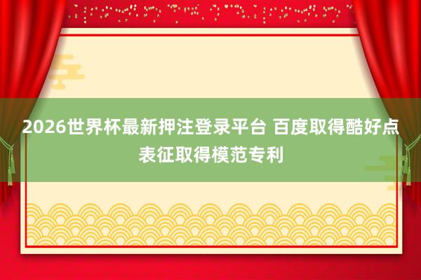2026世界杯最新押注登录平台 百度取得酷好点表征取得模范专利