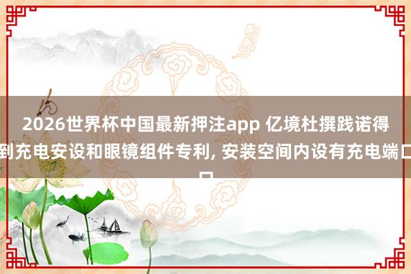 2026世界杯中国最新押注app 亿境杜撰践诺得到充电安设和眼镜组件专利, 安装空间内设有充电端口