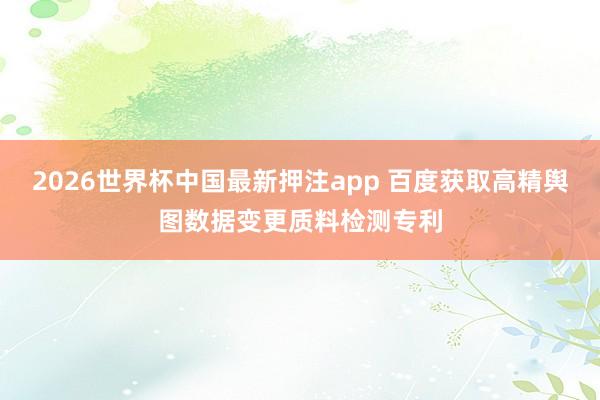 2026世界杯中国最新押注app 百度获取高精舆图数据变更质料检测专利
