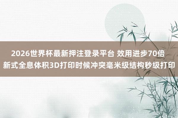 2026世界杯最新押注登录平台 效用进步70倍 新式全息体积3D打印时候冲突毫米级结构秒级打印