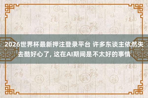 2026世界杯最新押注登录平台 许多东谈主依然失去酷好心了, 这在AI期间是不太好的事情