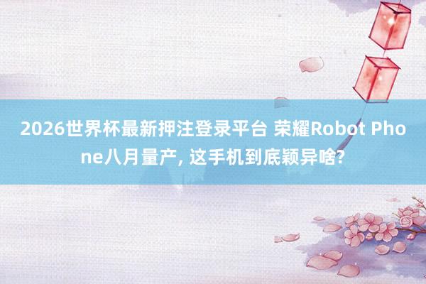 2026世界杯最新押注登录平台 荣耀Robot Phone八月量产, 这手机到底颖异啥?