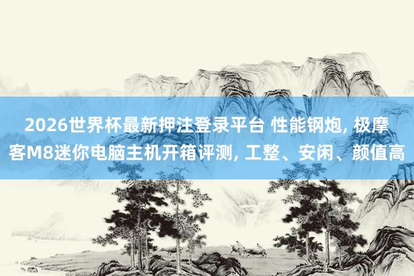 2026世界杯最新押注登录平台 性能钢炮, 极摩客M8迷你电脑主机开箱评测, 工整、安闲、颜值高