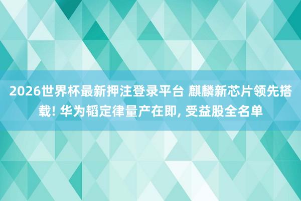 2026世界杯最新押注登录平台 麒麟新芯片领先搭载! 华为韬定律量产在即, 受益股全名单