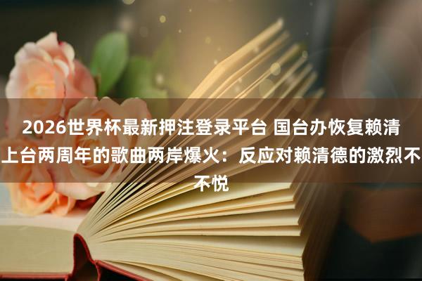 2026世界杯最新押注登录平台 国台办恢复赖清德上台两周年的歌曲两岸爆火：反应对赖清德的激烈不悦
