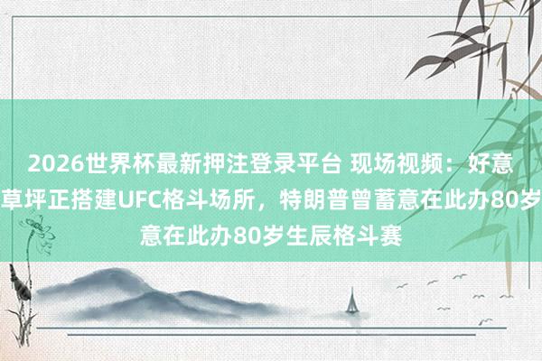 2026世界杯最新押注登录平台 现场视频：好意思国白宫南草坪正搭建UFC格斗场所，特朗普曾蓄意在此办80岁生辰格斗赛