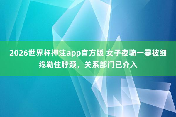 2026世界杯押注app官方版 女子夜骑一霎被细线勒住脖颈,关系部门已介入