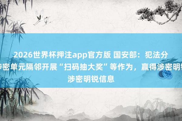 2026世界杯押注app官方版 国安部:犯法分子在涉密单元隔邻开展“扫码抽大奖”等作为,赢得涉密明锐信息