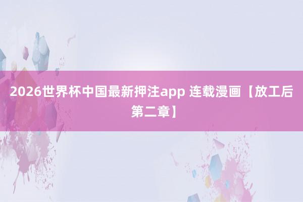 2026世界杯中国最新押注app 连载漫画【放工后 第二章】