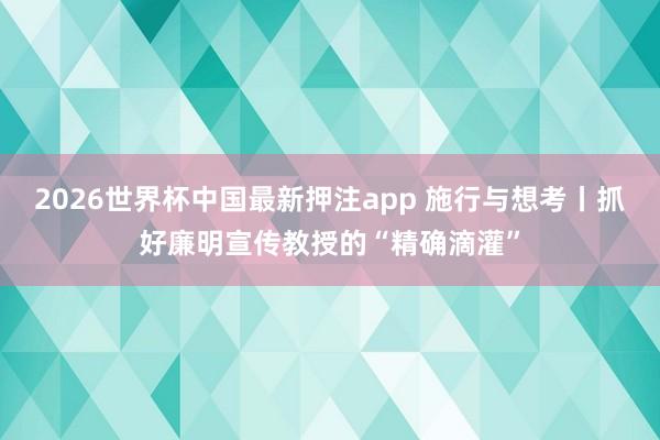 2026世界杯中国最新押注app 施行与想考丨抓好廉明宣传教授的“精确滴灌”