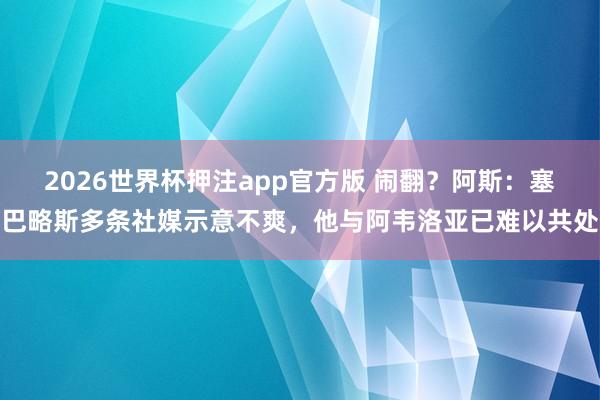 2026世界杯押注app官方版 闹翻?阿斯:塞巴略斯多条社媒示意不爽,他与阿韦洛亚已难以共处