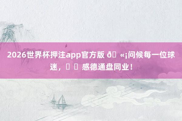 2026世界杯押注app官方版 🫡问候每一位球迷，❤️感德通盘同业！