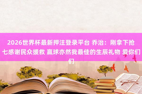 2026世界杯最新押注登录平台 乔治：刚拿下抢七感谢民众援救 赢球亦然我最佳的生辰礼物 爱你们
