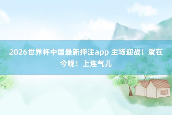 2026世界杯中国最新押注app 主场迎战!就在今晚!上连气儿