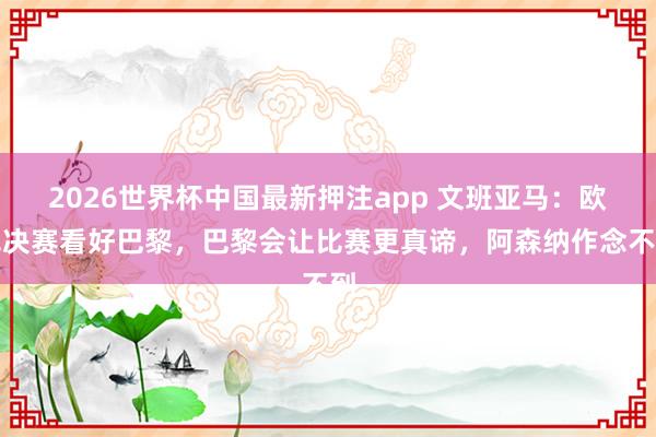 2026世界杯中国最新押注app 文班亚马:欧冠决赛看好巴黎,巴黎会让比赛更真谛,阿森纳作念不到