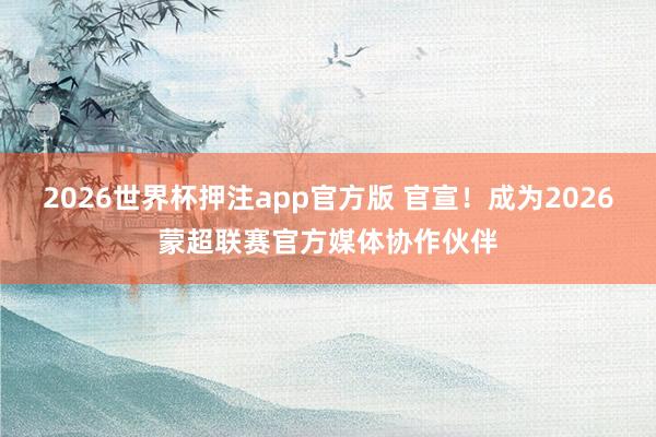 2026世界杯押注app官方版 官宣!成为2026蒙超联赛官方媒体协作伙伴
