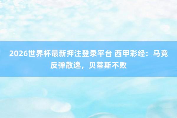 2026世界杯最新押注登录平台 西甲彩经:马竞反弹散逸,贝蒂斯不败