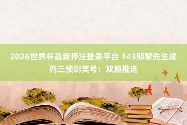 2026世界杯最新押注登录平台 143期黎先生成列三预测奖号:双胆推选