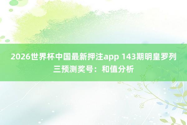 2026世界杯中国最新押注app 143期明皇罗列三预测奖号:和值分析