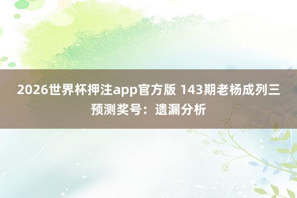 2026世界杯押注app官方版 143期老杨成列三预测奖号:遗漏分析