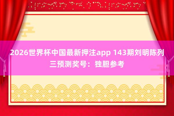 2026世界杯中国最新押注app 143期刘明陈列三预测奖号:独胆参考