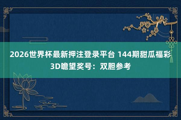 2026世界杯最新押注登录平台 144期甜瓜福彩3D瞻望奖号：双胆参考