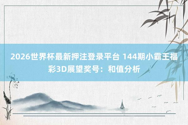 2026世界杯最新押注登录平台 144期小霸王福彩3D展望奖号:和值分析