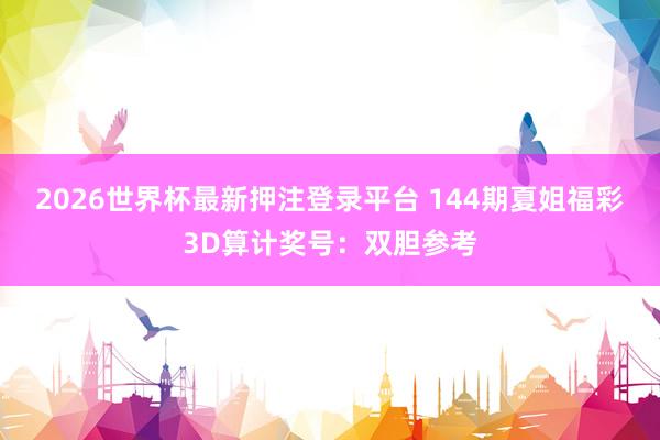 2026世界杯最新押注登录平台 144期夏姐福彩3D算计奖号:双胆参考