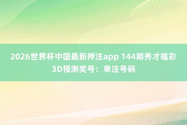 2026世界杯中国最新押注app 144期秀才福彩3D预测奖号:单注号码