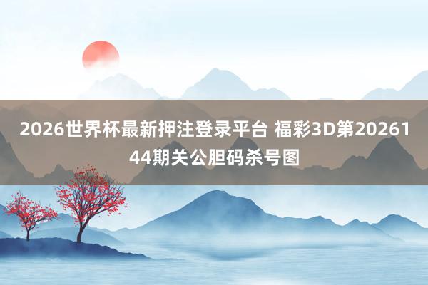 2026世界杯最新押注登录平台 福彩3D第2026144期关公胆码杀号图