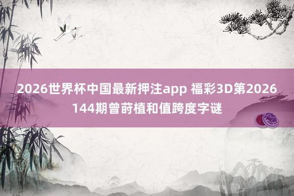 2026世界杯中国最新押注app 福彩3D第2026144期曾莳植和值跨度字谜