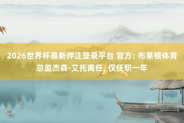 2026世界杯最新押注登录平台 官方: 布莱顿体育总监杰森·艾托离任, 仅任职一年