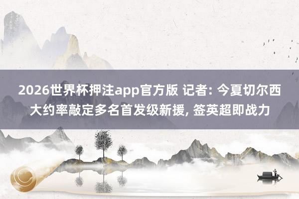 2026世界杯押注app官方版 记者: 今夏切尔西大约率敲定多名首发级新援, 签英超即战力
