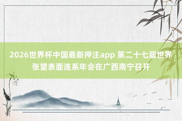 2026世界杯中国最新押注app 第二十七届世界张望表面连系年会在广西南宁召开