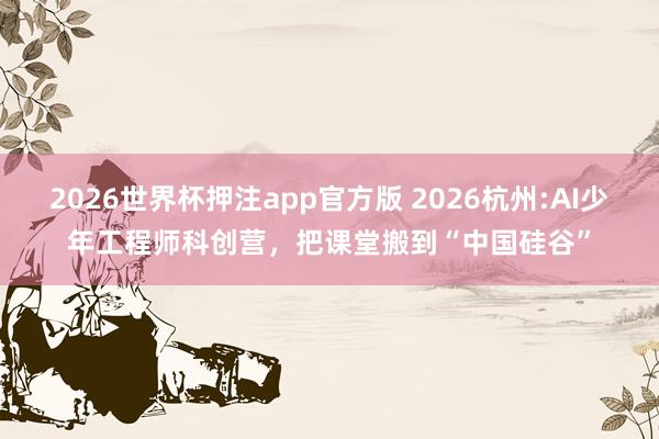2026世界杯押注app官方版 2026杭州:AI少年工程师科创营,把课堂搬到“中国硅谷”