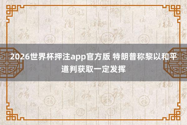 2026世界杯押注app官方版 特朗普称黎以和平道判获取一定发挥